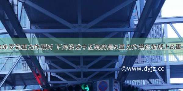 单选题物体受到重力作用时 下列说法中正确的是A.重力作用在地球上B.重力的方向