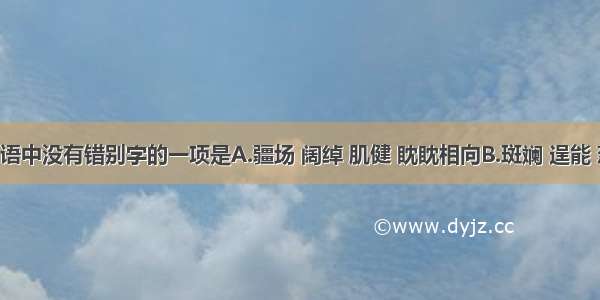 下列各组词语中没有错别字的一项是A.疆场 阔绰 肌健 眈眈相向B.斑斓 逞能 葱茏 进退维