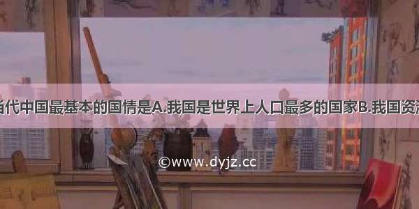 单选题当代中国最基本的国情是A.我国是世界上人口最多的国家B.我国资源总量大