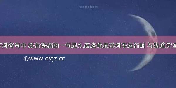 单选题下列各句中 没有语病的一句是A.高速磁悬浮列车运行时 与轨道完全不接触。