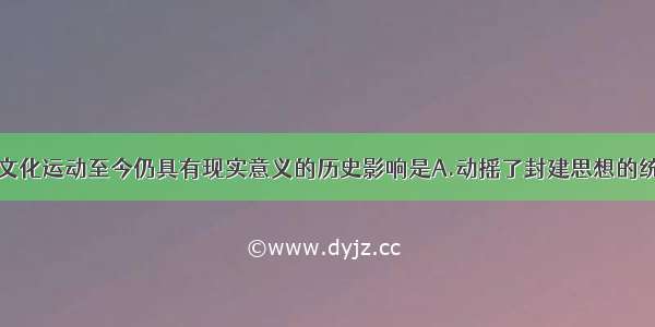 单选题新文化运动至今仍具有现实意义的历史影响是A.动摇了封建思想的统治地位B.