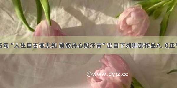 单选题名句“人生自古谁无死 留取丹心照汗青”出自下列哪部作品A.《正气歌》B.