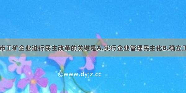 单选题城市工矿企业进行民主改革的关键是A.实行企业管理民主化B.确立工人阶级的