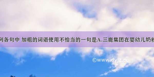 单选题下列各句中 加粗的词语使用不恰当的一句是A.三鹿集团在婴幼儿奶粉中加入大