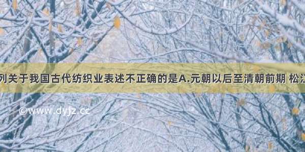 单选题下列关于我国古代纺织业表述不正确的是A.元朝以后至清朝前期 松江始终是全