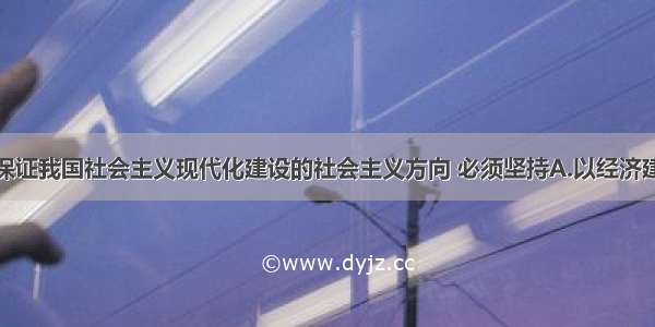 单选题为保证我国社会主义现代化建设的社会主义方向 必须坚持A.以经济建设为中心