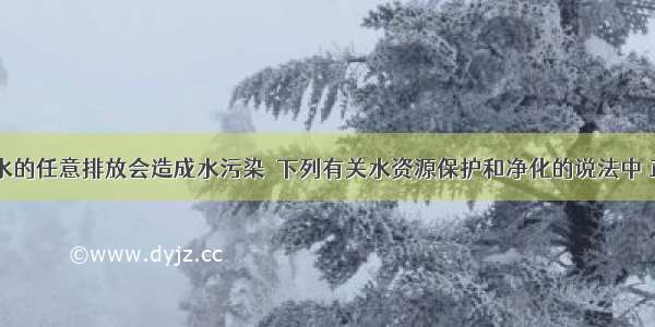 单选题污水的任意排放会造成水污染．下列有关水资源保护和净化的说法中 正确的是A