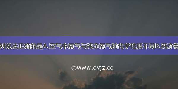 单选题下列说法正确的是A.空气中氧气与纯净氧气的化学性质不同B.纯净物可分为单