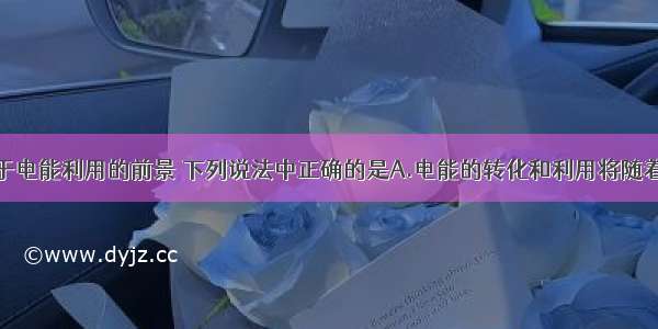 单选题关于电能利用的前景 下列说法中正确的是A.电能的转化和利用将随着第三次能