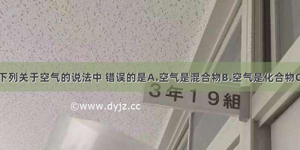 单选题下列关于空气的说法中 错误的是A.空气是混合物B.空气是化合物C.空气含