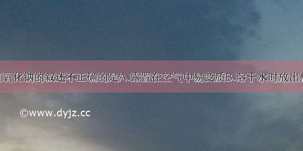 单选题有关氢氧化钠的叙述不正确的是A.露置在空气中易变质B.溶于水时放出热量C.能使紫