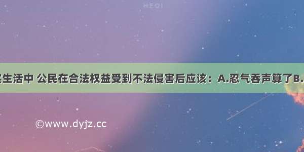 单选题在现实生活中 公民在合法权益受到不法侵害后应该：A.忍气吞声算了B.用非法手段进