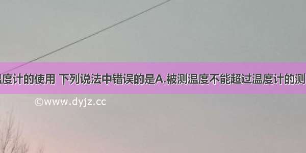 单选题关于温度计的使用 下列说法中错误的是A.被测温度不能超过温度计的测量范围B.可以