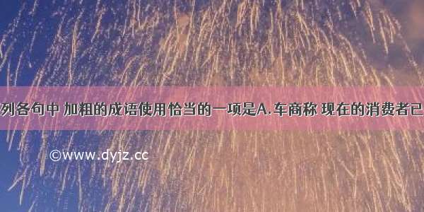 单选题下列各句中 加粗的成语使用恰当的一项是A.车商称 现在的消费者已经精明到