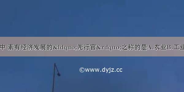 国民经济的各部门中 素有经济发展的&ldquo;先行官&rdquo;之称的是A.农业B.工业C.高新技术产业D.