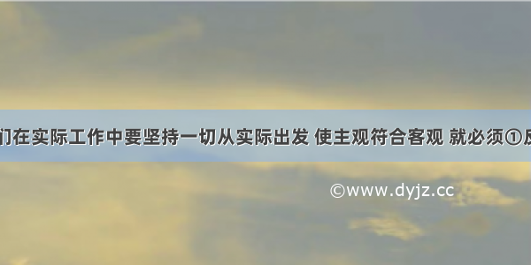 单选题我们在实际工作中要坚持一切从实际出发 使主观符合客观 就必须①反对教条主