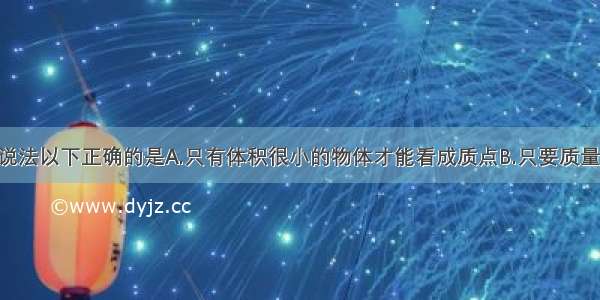 关于质点的说法以下正确的是A.只有体积很小的物体才能看成质点B.只要质量很小 物体就