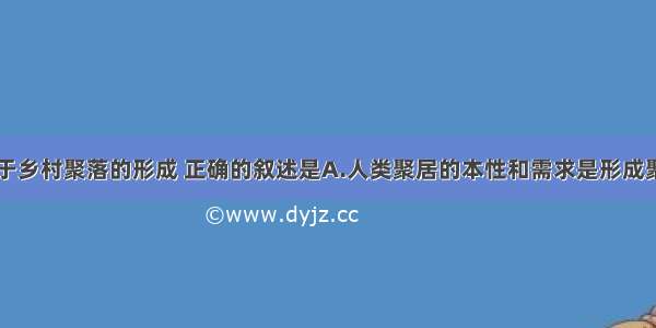 单选题关于乡村聚落的形成 正确的叙述是A.人类聚居的本性和需求是形成聚落的内因