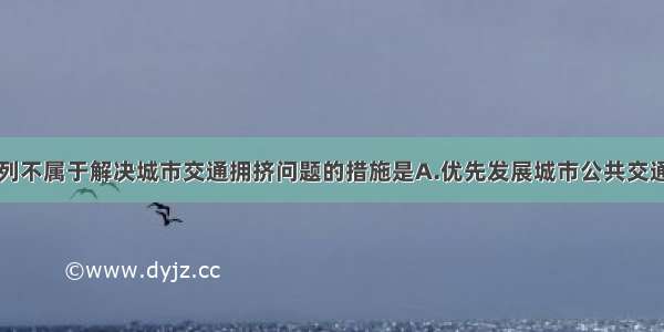 单选题下列不属于解决城市交通拥挤问题的措施是A.优先发展城市公共交通B.加大城