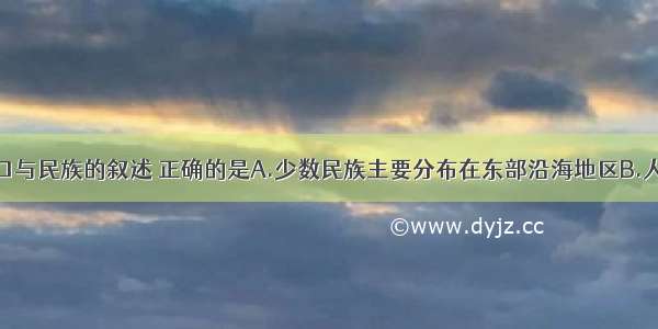 关于我国人口与民族的叙述 正确的是A.少数民族主要分布在东部沿海地区B.人口主要分布