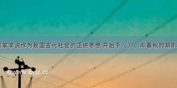 单选题儒家学说作为我国古代社会的正统思想 开始于（）。A.春秋时期B.战国时期