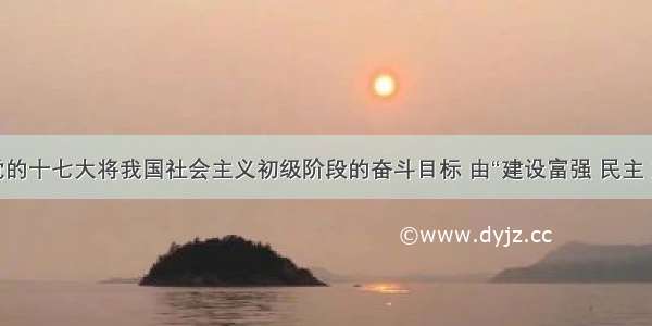 单选题党的十七大将我国社会主义初级阶段的奋斗目标 由“建设富强 民主 文明的社