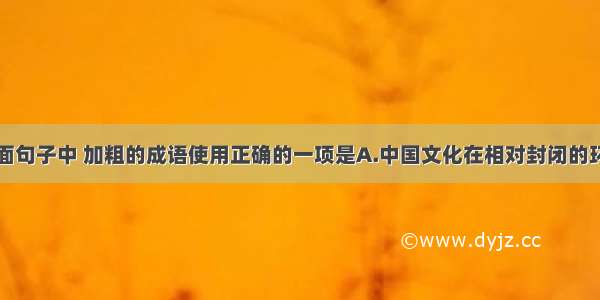 单选题下面句子中 加粗的成语使用正确的一项是A.中国文化在相对封闭的环境中发展