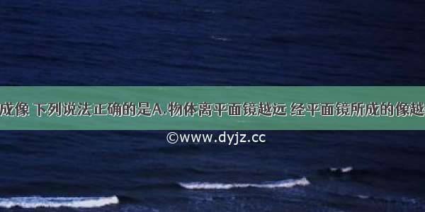 关于平面镜成像 下列说法正确的是A.物体离平面镜越远 经平面镜所成的像越小B.平面镜