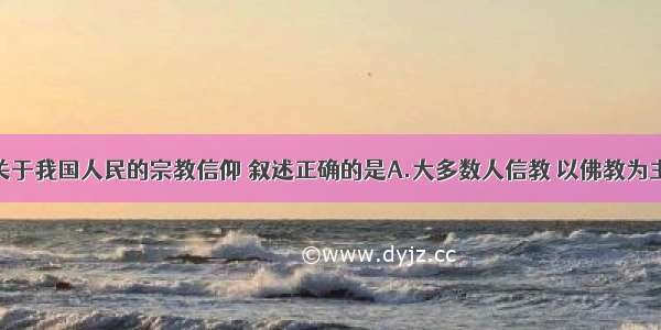 单选题关于我国人民的宗教信仰 叙述正确的是A.大多数人信教 以佛教为主B.大多