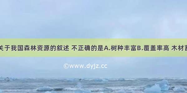 单选题关于我国森林资源的叙述 不正确的是A.树种丰富B.覆盖率高 木材蓄积量多