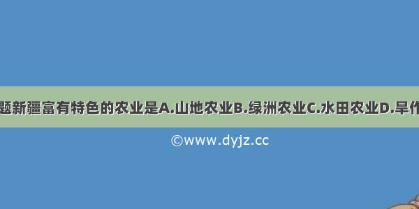 单选题新疆富有特色的农业是A.山地农业B.绿洲农业C.水田农业D.旱作农业