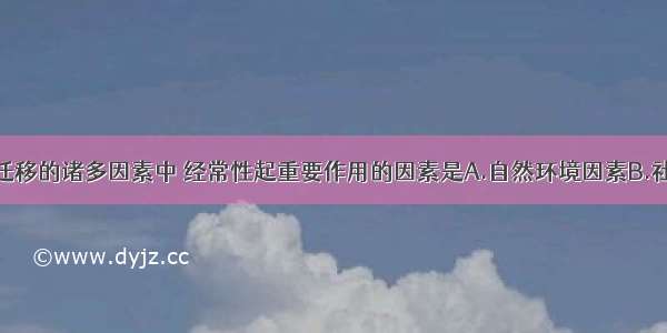 在影响人口迁移的诸多因素中 经常性起重要作用的因素是A.自然环境因素B.社会经济因素