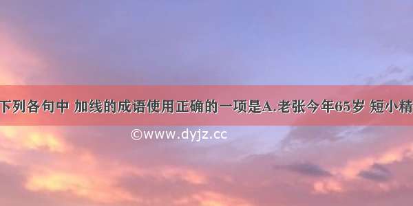 单选题下列各句中 加线的成语使用正确的一项是A.老张今年65岁 短小精悍 思维