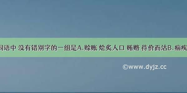 下列各组词语中 没有错别字的一组是A.赊账 烩炙人口 贿赂 待价而沽B.痼疾 闲情逸致 