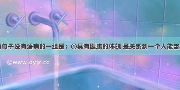 单选题下面句子没有语病的一组是：①具有健康的体魄 是关系到一个人能否为社会主义