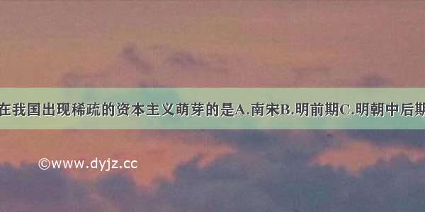 单选题在我国出现稀疏的资本主义萌芽的是A.南宋B.明前期C.明朝中后期D.清末