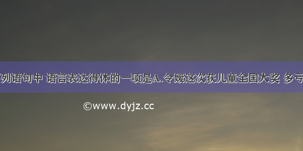 单选题下列语句中 语言表达得体的一项是A.令嫒这次获儿童全国大奖 多亏你悉心指