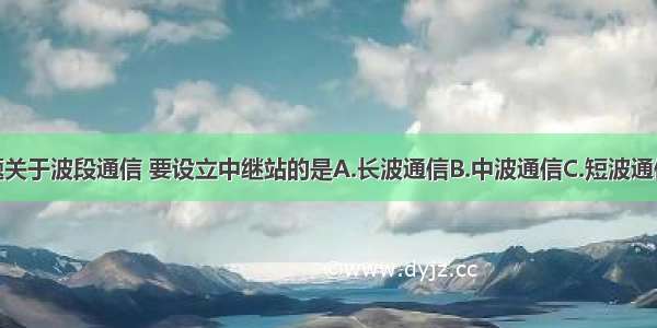 单选题关于波段通信 要设立中继站的是A.长波通信B.中波通信C.短波通信D.微