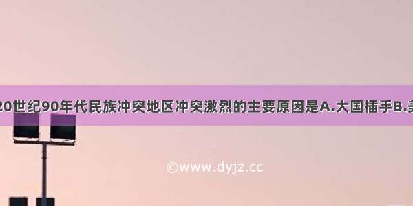 单选题20世纪90年代民族冲突地区冲突激烈的主要原因是A.大国插手B.美苏争霸