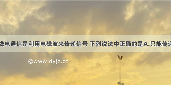 单选题无线电通信是利用电磁波来传递信号 下列说法中正确的是A.只能传递声音信号