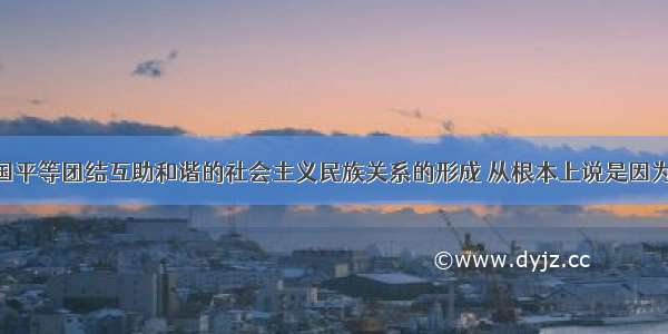 单选题我国平等团结互助和谐的社会主义民族关系的形成 从根本上说是因为A.我国从