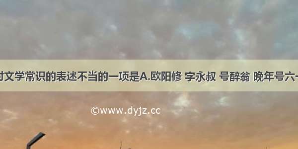 下列各句对文学常识的表述不当的一项是A.欧阳修 字永叔 号醉翁 晚年号六一居士。北