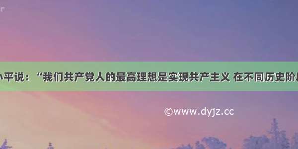 单选题邓小平说：“我们共产党人的最高理想是实现共产主义 在不同历史阶段又有代表