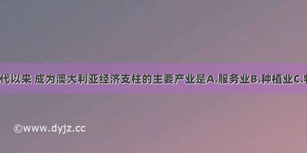 20世纪70年代以来 成为澳大利亚经济支柱的主要产业是A.服务业B.种植业C.牧业D.工矿业