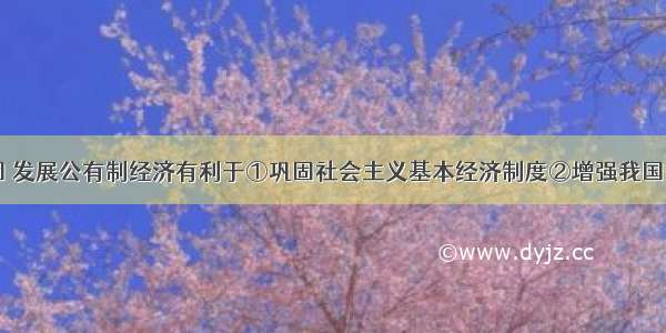 单选题巩固 发展公有制经济有利于①巩固社会主义基本经济制度②增强我国的综合国力