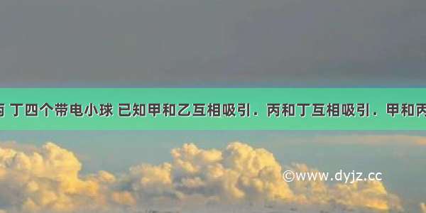 有甲 乙 丙 丁四个带电小球 已知甲和乙互相吸引．丙和丁互相吸引．甲和丙互相排斥