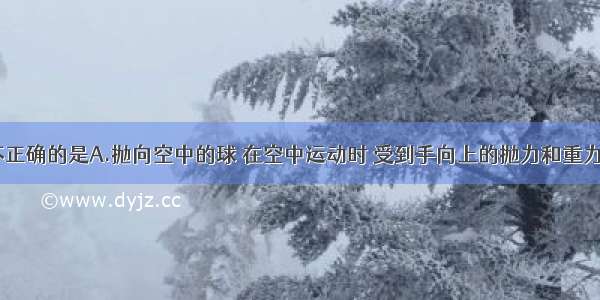 下列说法不正确的是A.抛向空中的球 在空中运动时 受到手向上的抛力和重力B.静止在