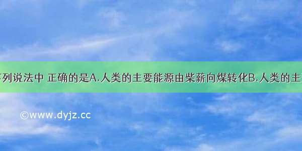 单选题下列说法中 正确的是A.人类的主要能源由柴薪向煤转化B.人类的主要能源由