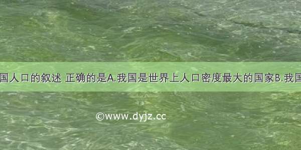 下列关于我国人口的叙述 正确的是A.我国是世界上人口密度最大的国家B.我国是世界上人