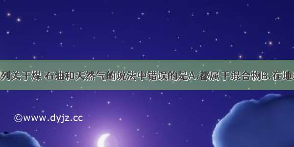 单选题下列关于煤 石油和天然气的说法中错误的是A.都属于混合物B.在地球上的蕴